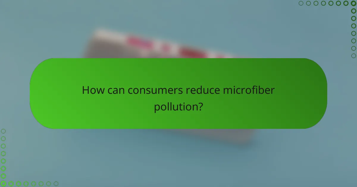 How can consumers reduce microfiber pollution?