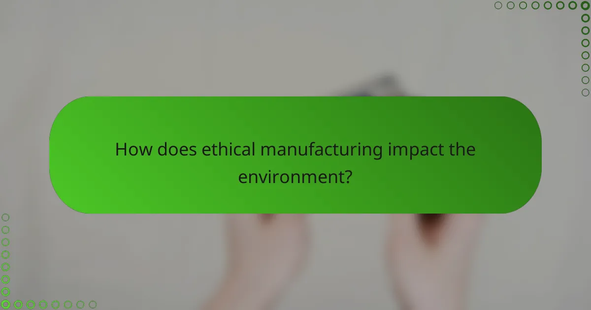 How does ethical manufacturing impact the environment?